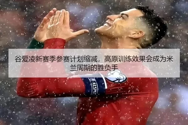谷爱凌新赛季参赛计划缩减，高原训练效果会成为米兰周期的胜负手