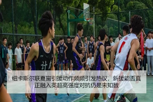 纽卡斯尔联夏窗引援动作频频引发热议，新援能否真正融入英超高强度对抗仍是未知数